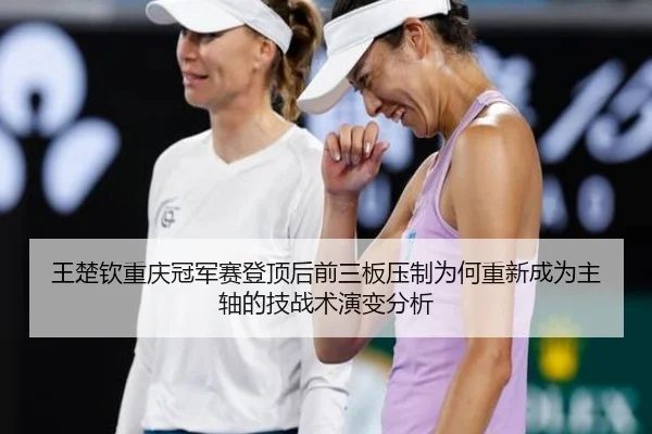 王楚钦重庆冠军赛登顶后前三板压制为何重新成为主轴的技战术演变分析