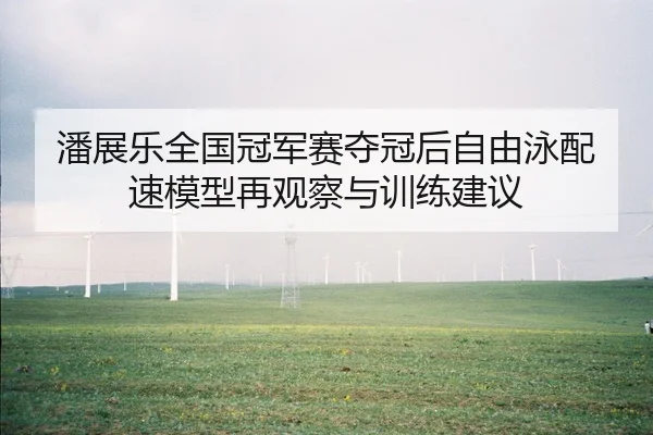 潘展乐全国冠军赛夺冠后自由泳配速模型再观察与训练建议